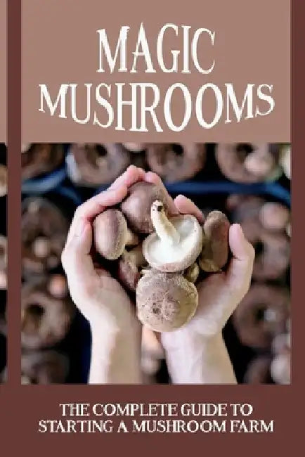 Magic Mushrooms: The Complete Guide To Starting A Mushroom Farm: Mushrooms Production And Harvesting by Odelia Brubaker