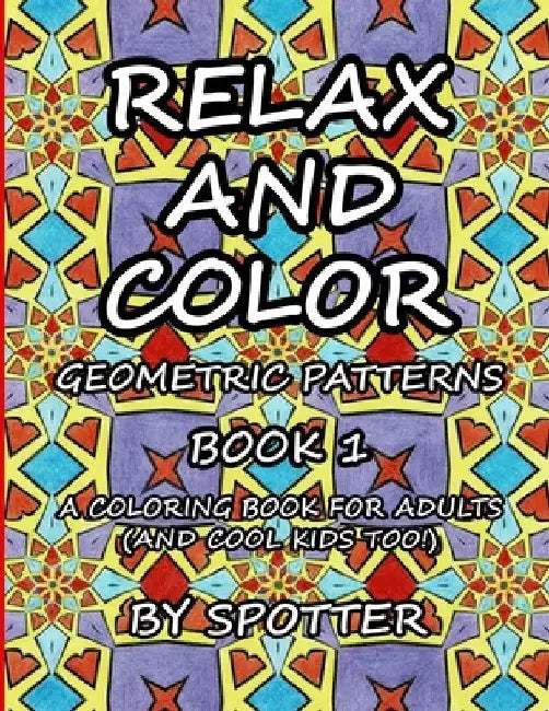 Relax and Color Geometric Patterns: Book 1: (A Coloring Book for Adults and Cool Kids Too!) by Spotter