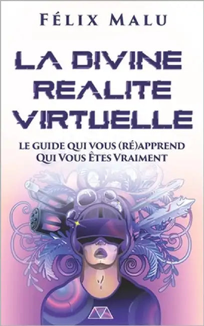 La Divine Réalité Virtuelle: Le guide qui vous (ré)apprend Qui Vous Êtes Vraiment by Malu, Félix