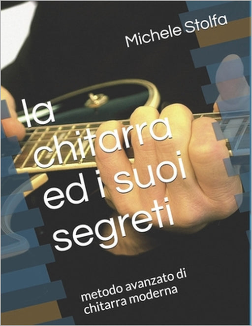 La chitarra ed i suoi segreti: metodo avanzato di chitarra moderna by Michele Stolfa