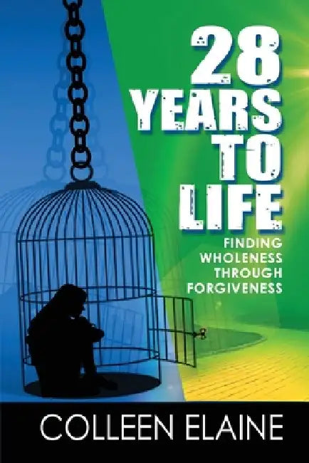 28 Years to Life: Finding Wholeness Through Forgiveness by Colleen Elaine