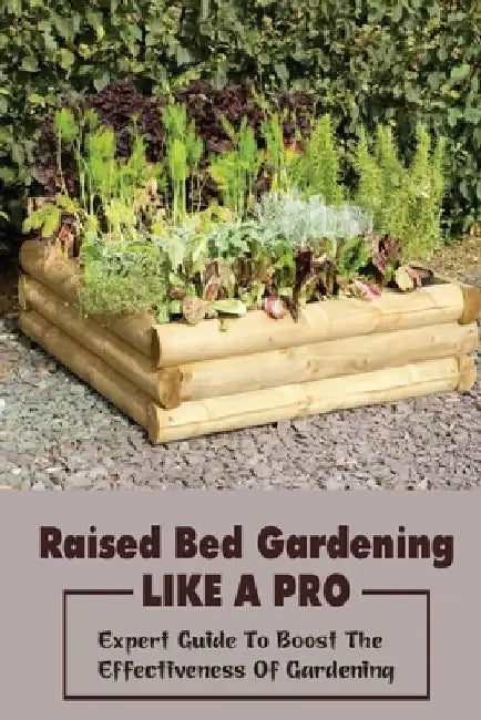 Raised Bed Gardening Like A Pro: Expert Guide To Boost The Effectiveness Of Gardening: Raised Bed Garden Advanced Techniques by Branden Triggs
