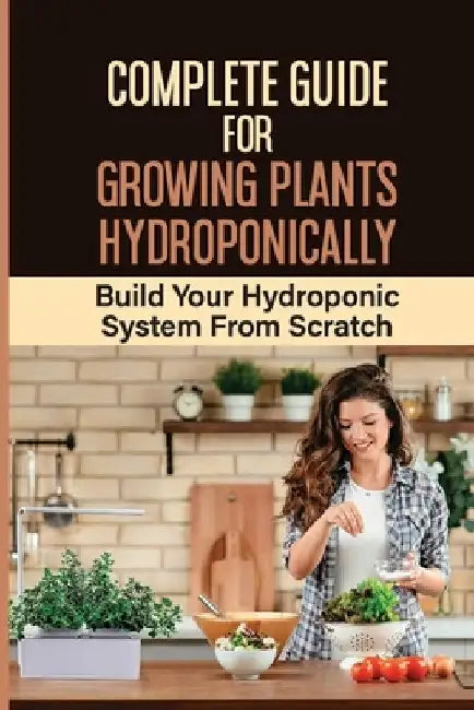 Complete Guide For Growing Plants Hydroponically: Build Your Hydroponic System From Scratch: What Do You Need To Start A Hydroponic Garden by Genesis Dutson