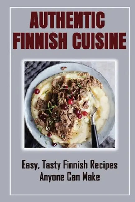 Authentic Finnish Cuisine: Easy, Tasty Finnish Recipes Anyone Can Make: Finnish Cookbook With Recipes by Rueben Cuffee