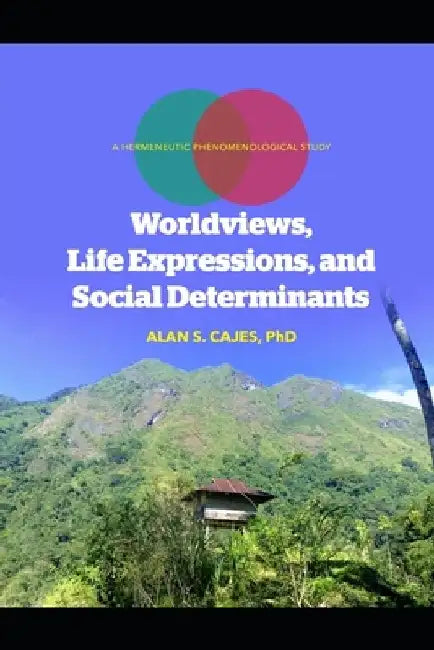 Worldviews, Life Expressions and Social Determinants: A Hermeneutic Phenomenological Study by Alan Cajes