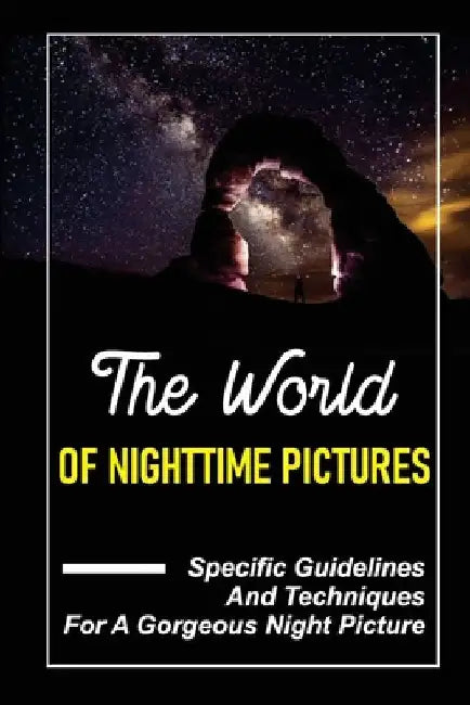 The World Of Nighttime Pictures: Specific Guidelines And Techniques For A Gorgeous Night Picture: Basics Of Nighttime Photography by Savannah Trischitta