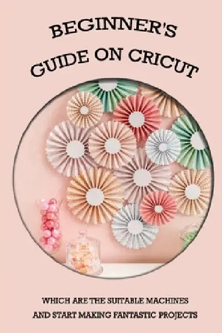 Beginner's Guide On Cricut: Which Are The Suitable Machines And Start Making Fantastic Projects: Cricut Machine Cleaning And Caring by Renetta Boutelle