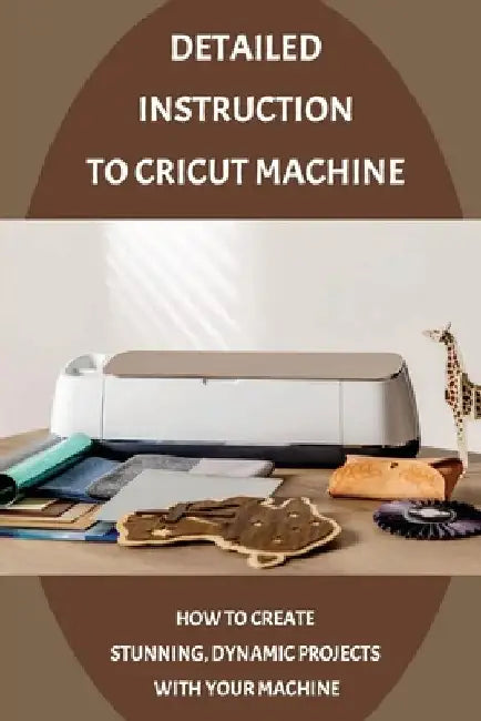 Detailed Instruction To Cricut Machine: How To Create Stunning, Dynamic Projects With Your Machine: How Cricut Machine Works by Harland Bulgin