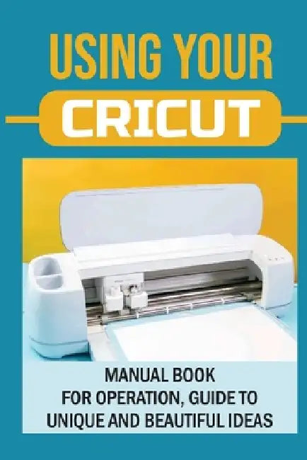 Using Your Cricut: Manual Book For Operation, Guide To Unique And Beautiful Ideas: Use Cricut Machines The Right Way by Colene Ybos