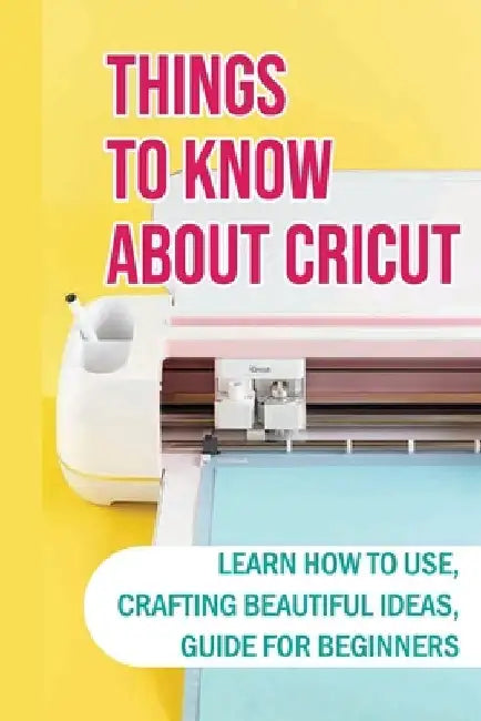 Things To Know About Cricut: Learn How To Use, Crafting Beautiful Ideas, Guide For Beginners: Problems With A Cricut And How To Solve by Samuel Bodenschatz