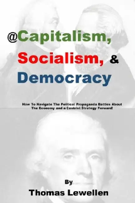 @Capitalism, Socialism & Democracy: How To Navigate The Political Propaganda Battles About The Economy and a Centrist Strategy Forward! by Thomas Jay Lewellen