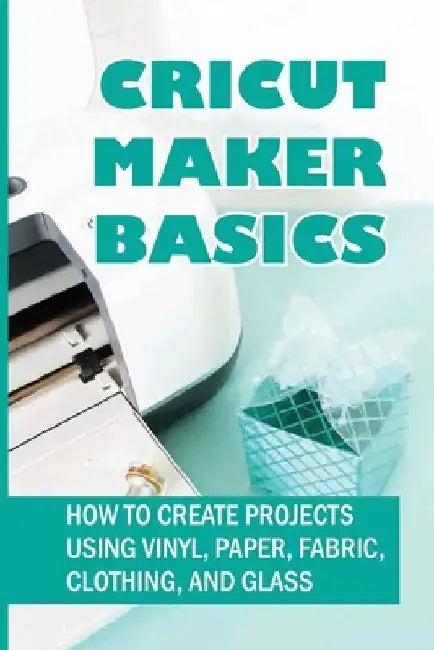Cricut Maker Basics: How To Create Projects Using Vinyl, Paper, Fabric, Clothing, And Glass: How To Use Design Space by Shara Kourkoumellis