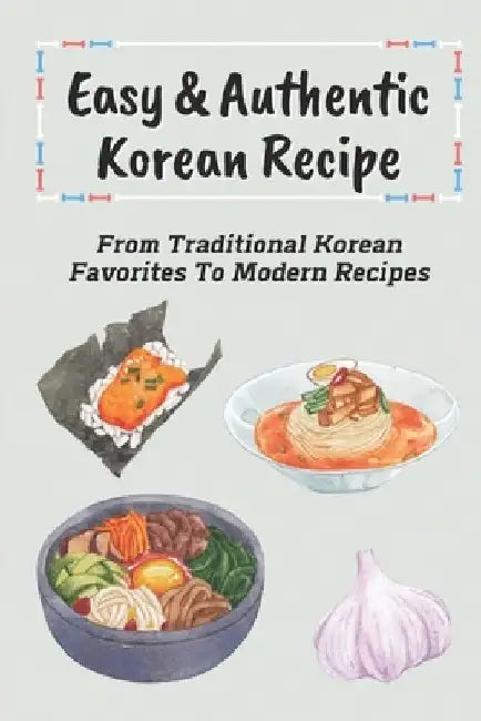 Easy & Authentic Korean Recipe: From Traditional Korean Favorites To Modern Recipes: Savory Kimchi Recipes by Melani Kopiak