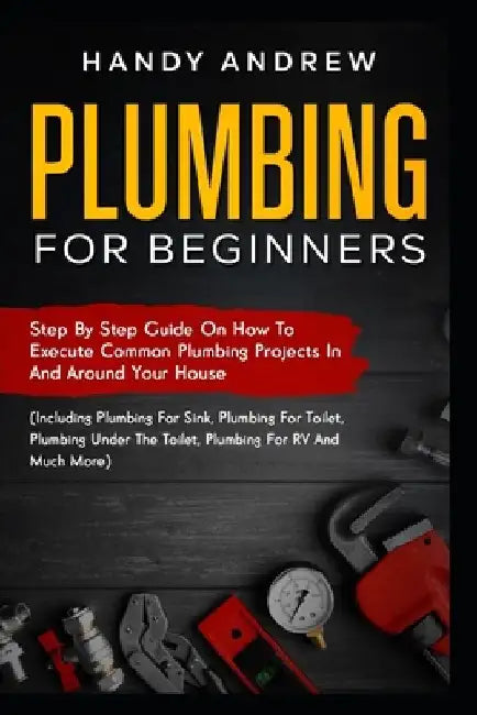 Plumbing For Beginners: Step-By-Step Guide to Execute Plumbing Projects In and Around Your House (Including Plumbing For Sink, Under The Toile by Handy Andrew