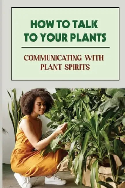 How To Talk To Your Plants: Communicating With Plant Spirits: Plant Spirit Etiquette by Almeda Brandes