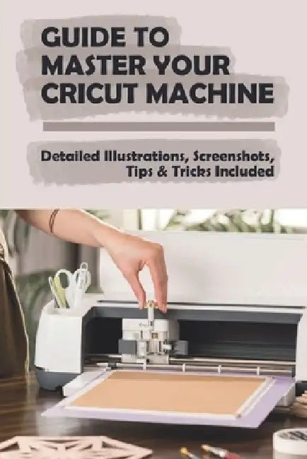 Guide To Master Your Cricut Machine: Detailed Illustrations, Screenshots, Tips & Tricks Included: Infor About Cricut Machine by Nickolas Schertz