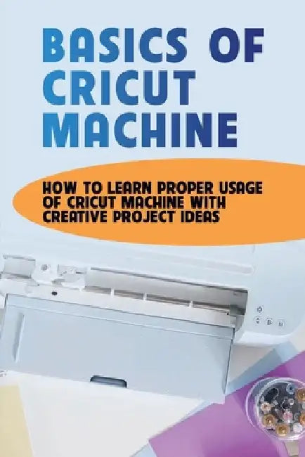 Basics Of Cricut Machine: How To Learn Proper Usage Of Cricut Machine With Creative Project Ideas: Projects You Can Do With Cricut Maker by Carmelo Trembath