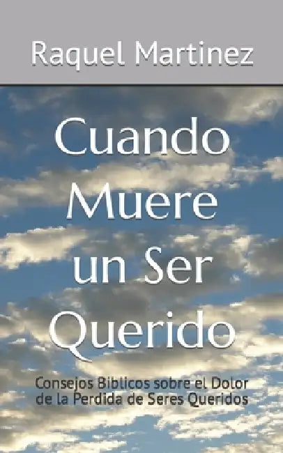 Cuando Muere un Ser Querido: Consejos Biblicos sobre el Dolor de la Perdida de Seres Queridos by Raquel Martinez