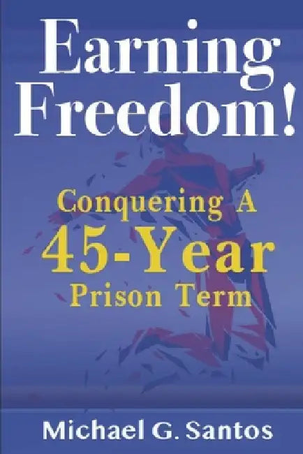 Earning Freedom: Conquering a 45-Year Prison Term by Michael G. Santos
