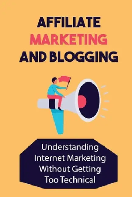 Affiliate Marketing And Blogging: Understanding Internet Marketing Without Getting Too Technical: Affiliate Marketing by Jeffery Vonwagoner
