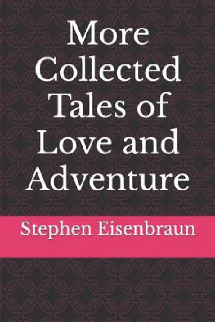 More Collected Tales of Love and Adventure by Stephen Earl Eisenbraun