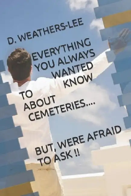 Everything You Always Wanted to Know About Cemeteries...But, Were Afraid to Ask! by D. Weathers-Lee