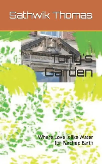 Tony's Garden: Where Love is like Water for Parched Earth by Sathwik Thomas