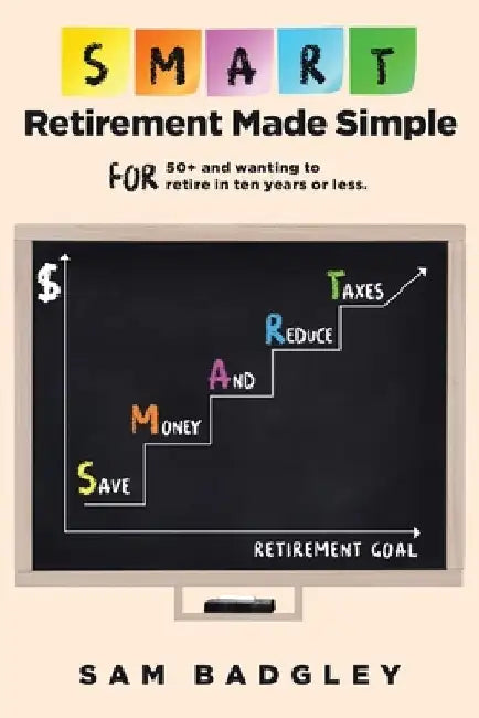 SMART Retirement Made Simple: FOR 50+ and wanting to retire in ten years or less by Sam Badgley