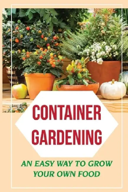 Container Gardening: An Easy Way To Grow Your Own Food: How To Grow Your Own Food by Akilah Poage