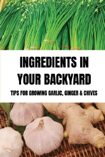 Ingredients In Your Backyard: Tips For Growing Garlic, Ginger & Chives: Growing Your Own Garlic by Angelena Wagman