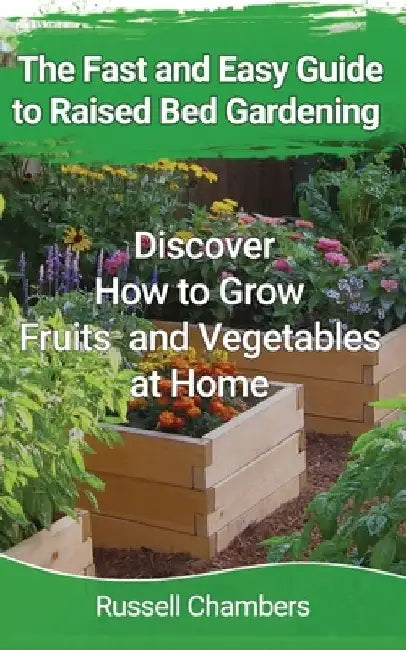 The Fast and Easy Guide to Raised Bed Gardening: Discover How to Grow Fruits and Vegetables at Home by Russell Chambers