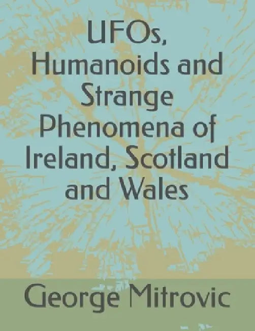 UFOs, Humanoids and Strange Phenomena of Ireland, Scotland and Wales by George Mitrovic