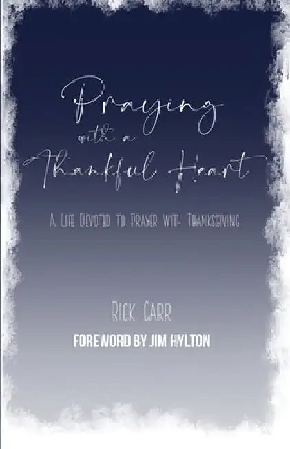 Praying with a Thankful Heart: A Life Devoted to Prayer with Thanksgiving by Rick Carr