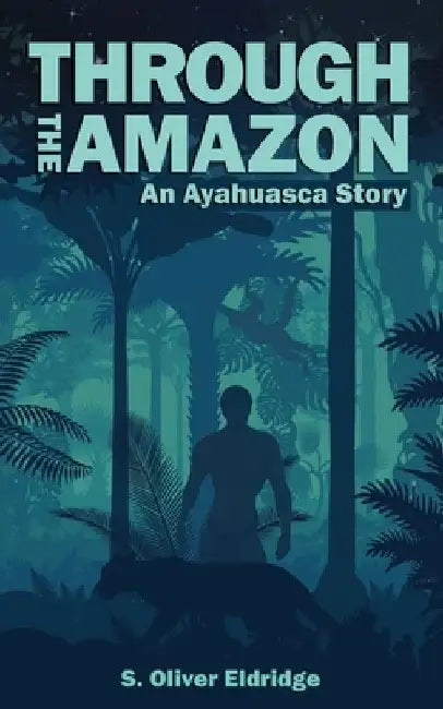 Through the Amazon: An Ayahuasca Story by S. Oliver Eldridge