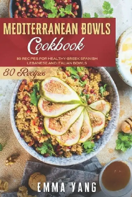 Mediterranean Bowls Cookbook: 80 Recipes For Healthy Greek Spanish Lebanese And Italian Bowls by Emma Yang