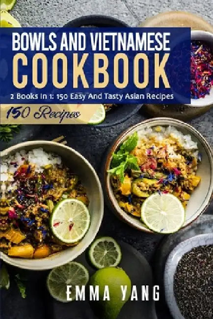 Bowls And Vietnamese Cookbook: 2 Books In 1: 150 Easy And Tasty Asian Recipes by Emma Yang