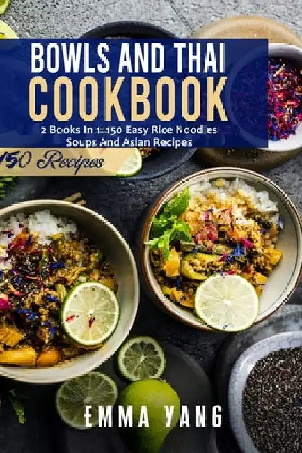 Bowls And Thai Cookbook: 2 Books In 1: 150 Easy Rice Noodles Soups And Asian Recipes by Emma Yang