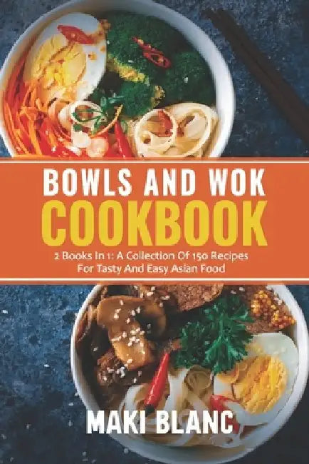 Bowls And Wok Cookbook: 2 Books In 1: A Collection Of 150 Recipes For Tasty And Easy Asian Food by Maki Blanc