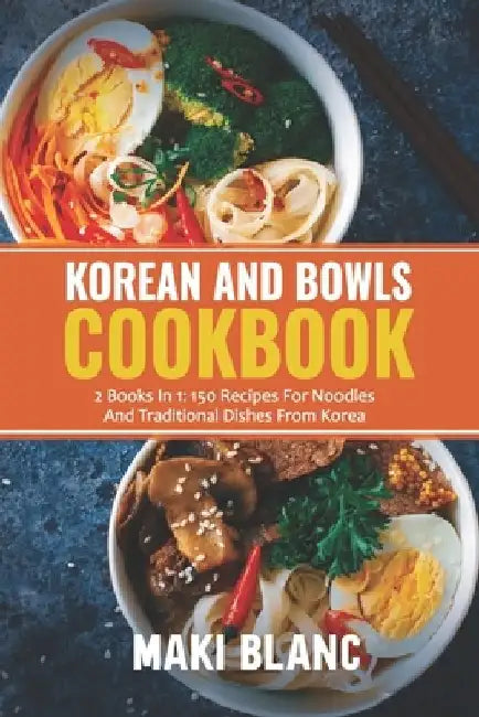 Korean And Bowls Cookbook: 2 Books In 1: 150 Recipes For Noodles And Traditional Dishes From Korea by Maki Blanc