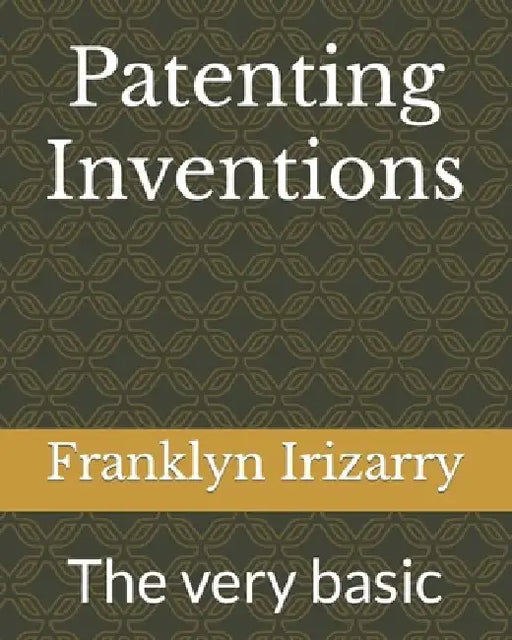 Patenting Inventions: The very basic by Franklyn Irizarry