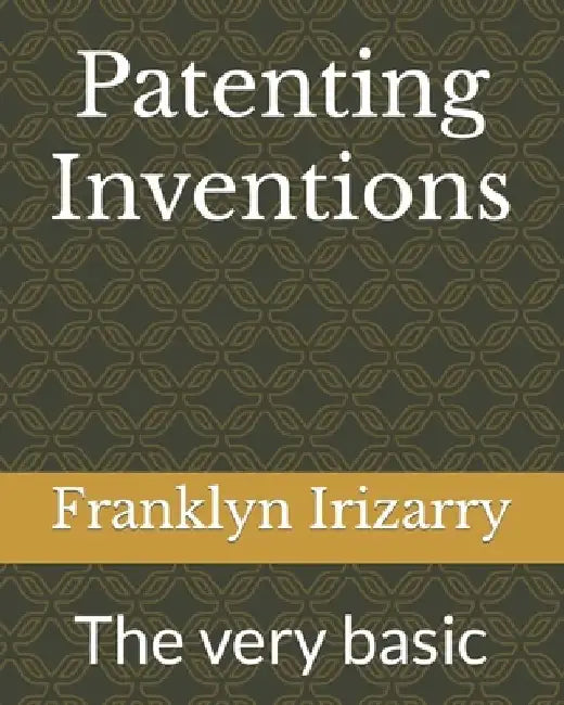 Patenting Inventions: The very basic by Franklyn Irizarry