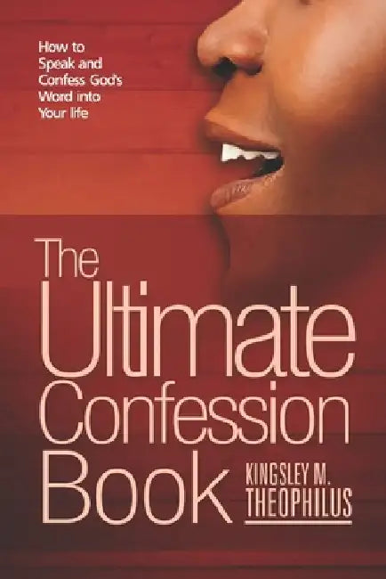 The Ultimate Confession Book: How to Speak and Confess God's Word into Your Life by Kingsley M. Theophilus