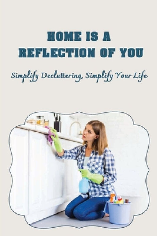 Home Is A Reflection Of You: Simplify Decluttering, Simplify Your Life: Simplify Your Life by Linn Longhini