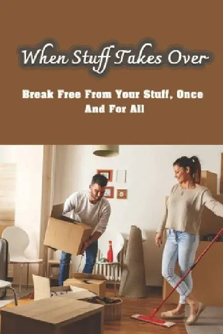 When Stuff Takes Over: Break Free From Your Stuff, Once And For All: How To Get Rid Of Stuff by Josiah Baisley