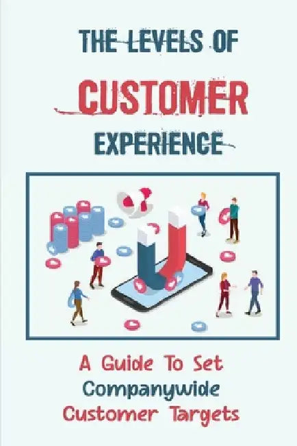 The Levels Of Customer Experience: A Guide To Set Companywide Customer Targets: Customer Experience by Norene Telgen