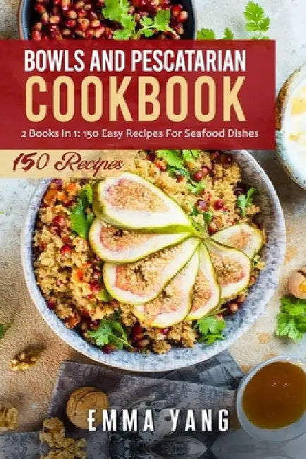 Bowls And Pescatarian Cookbook: 2 Books In 1: 150 Easy Recipes For Seafood Dishes by Emma Yang