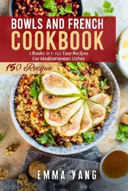Bowls And French Cookbook: 2 Books In 1: 150 Easy Recipes For Mediterranean Dishes by Emma Yang