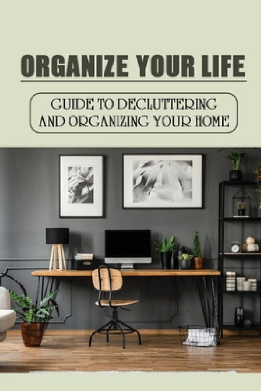 Organize Your Life: Guide To Decluttering And Organizing Your Home: Where To Start Decluttering by Leonardo Beadling