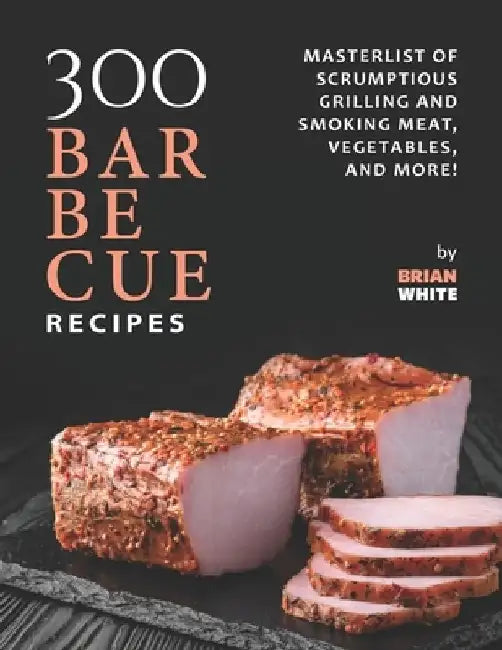 300 Barbecue Recipes: Masterlist Of Scrumptious Grill and Smoker Meat, Vegetables, and More! by Brian White