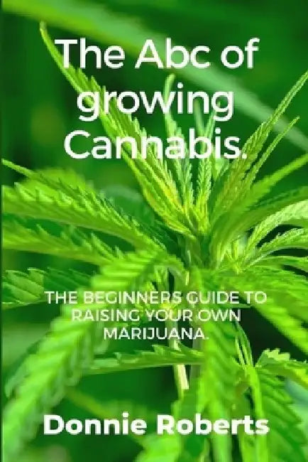 The ABC of growing Cannabis: The beginners guide ti raising your own Narijuana in seven steps. by Donnie Roberts